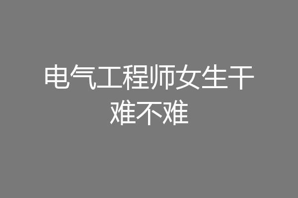 电气工程师女生干难不难