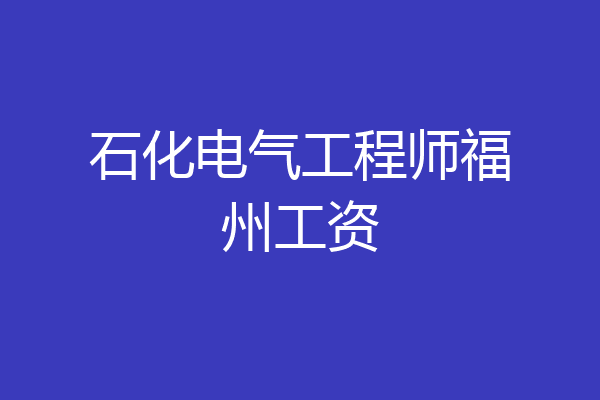 石化电气工程师福州工资