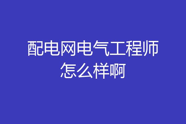 配电网电气工程师怎么样啊