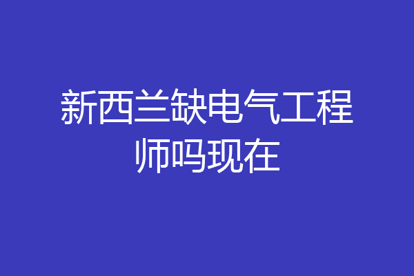 新西兰缺电气工程师吗现在