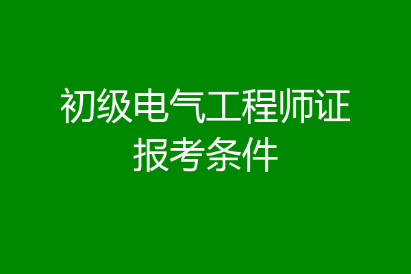 初级电气工程师证报考条件