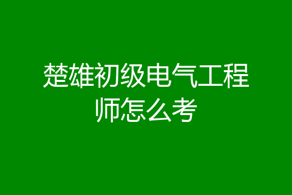楚雄初级电气工程师怎么考