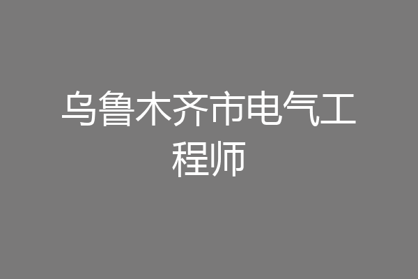 乌鲁木齐市电气工程师