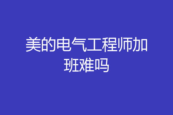 美的电气工程师加班难吗