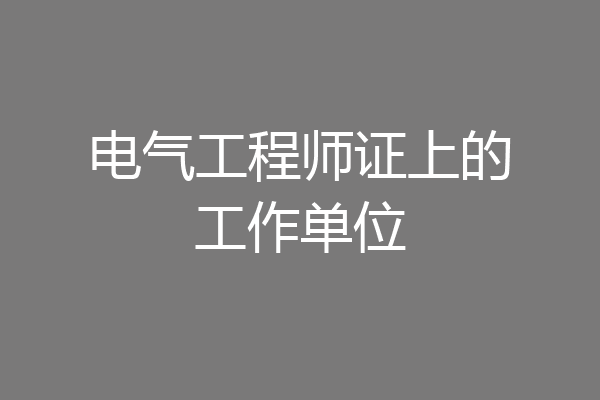 电气工程师证上的工作单位