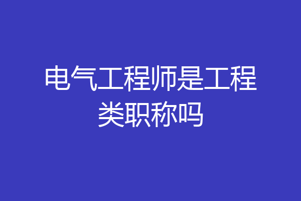 电气工程师是工程类职称吗
