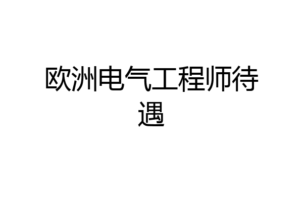 欧洲电气工程师待遇
