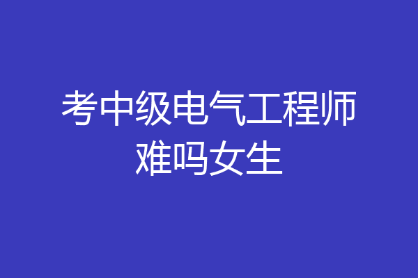 考中级电气工程师难吗女生