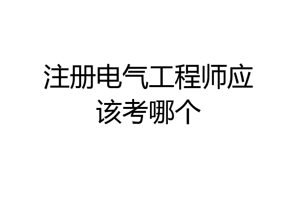 注册电气工程师应该考哪个