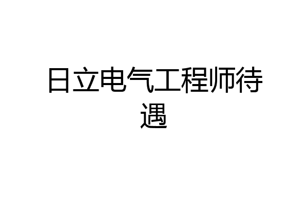 日立电气工程师待遇