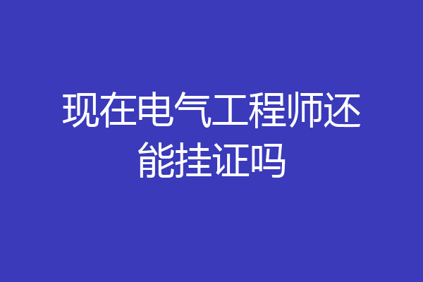 现在电气工程师还能挂证吗