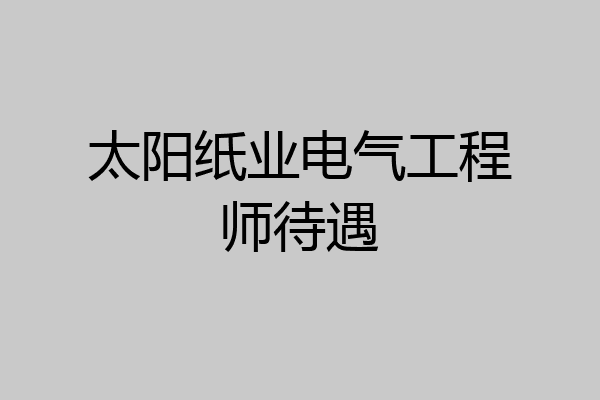 太阳纸业电气工程师待遇