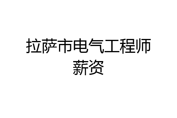 拉萨市电气工程师薪资
