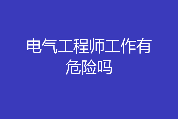 电气工程师工作有危险吗