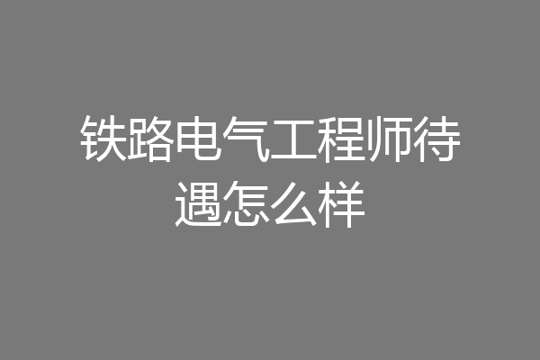 铁路电气工程师待遇怎么样