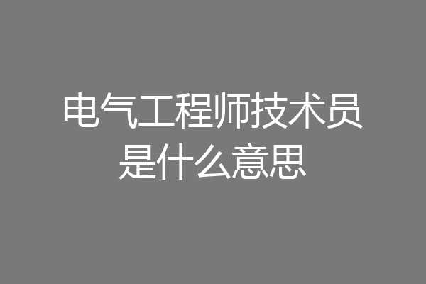 电气工程师技术员是什么意思