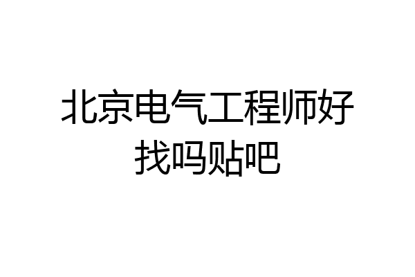 北京电气工程师好找吗贴吧