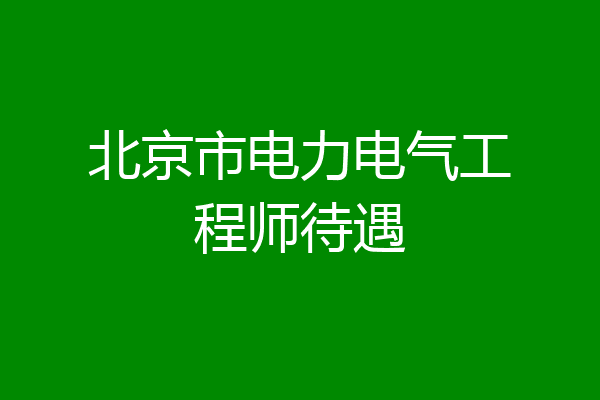 北京市电力电气工程师待遇