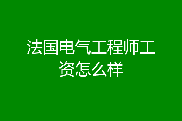 法国电气工程师工资怎么样