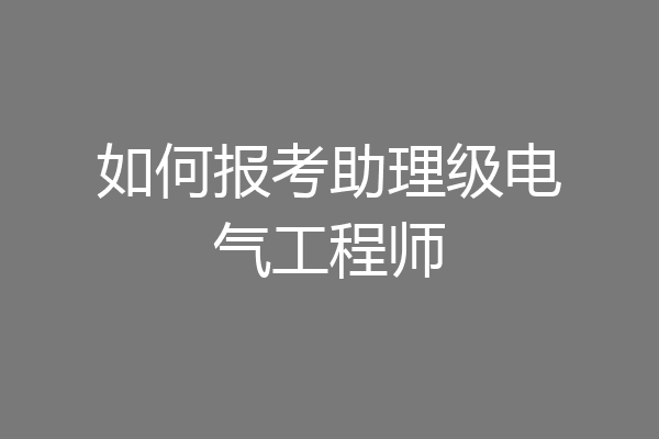 如何报考助理级电气工程师
