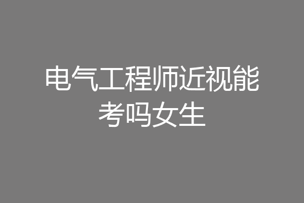 电气工程师近视能考吗女生