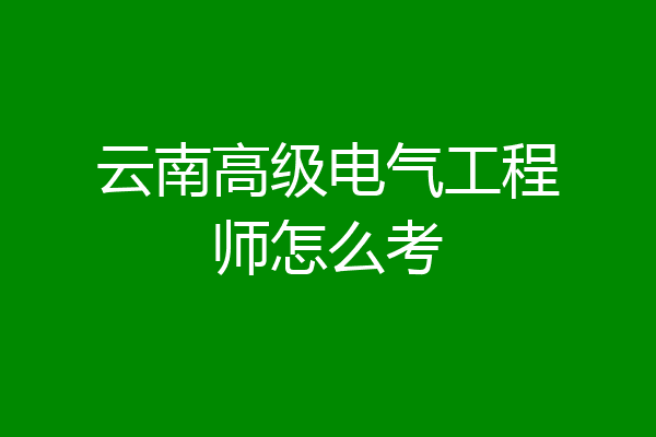 云南高级电气工程师怎么考