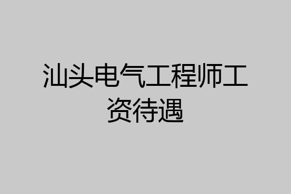 汕头电气工程师工资待遇