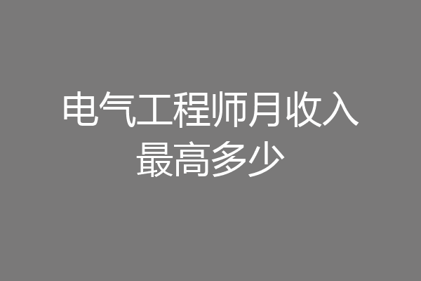 电气工程师月收入最高多少