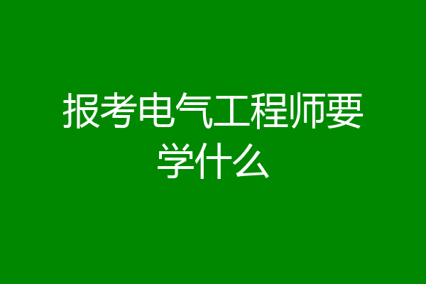 报考电气工程师要学什么