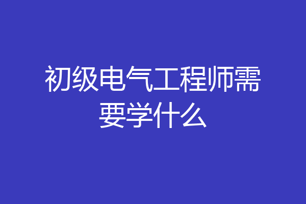 初级电气工程师需要学什么