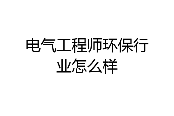 电气工程师环保行业怎么样