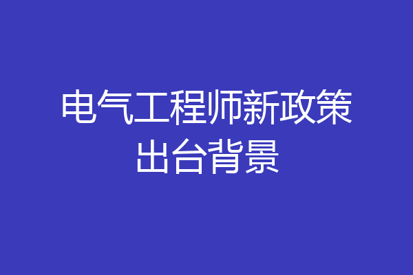 电气工程师新政策出台背景