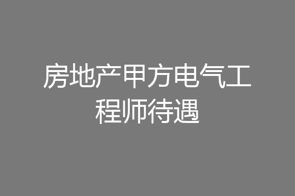 房地产甲方电气工程师待遇