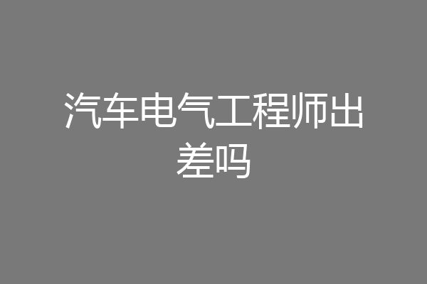 汽车电气工程师出差吗