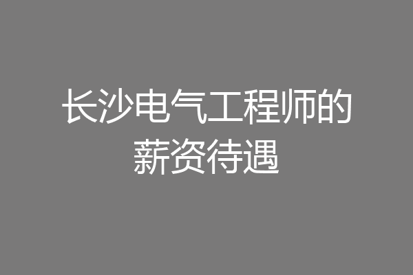 长沙电气工程师的薪资待遇
