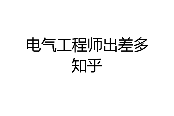 电气工程师出差多知乎