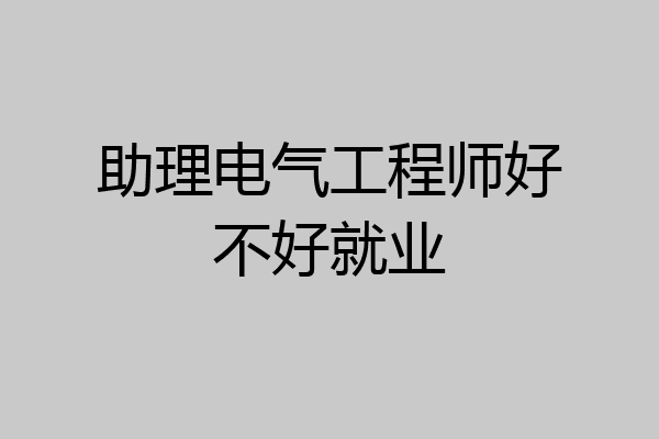 助理电气工程师好不好就业