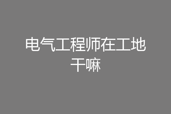 电气工程师在工地干嘛
