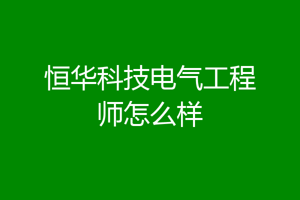 恒华科技电气工程师怎么样
