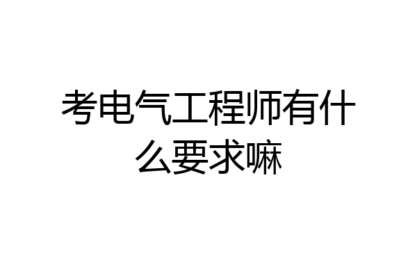 考电气工程师有什么要求嘛