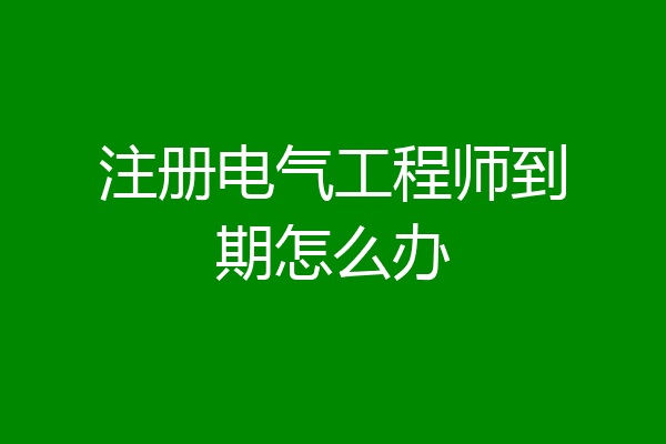 注册电气工程师到期怎么办