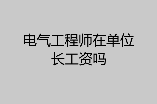 电气工程师在单位长工资吗