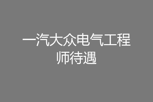 一汽大众电气工程师待遇