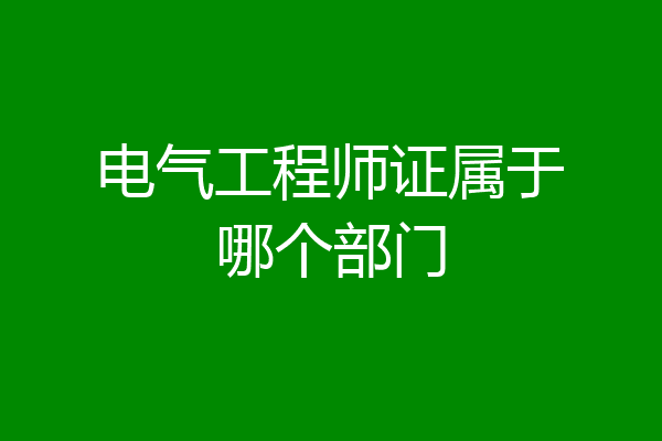 电气工程师证属于哪个部门