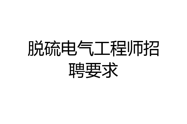 脱硫电气工程师招聘要求