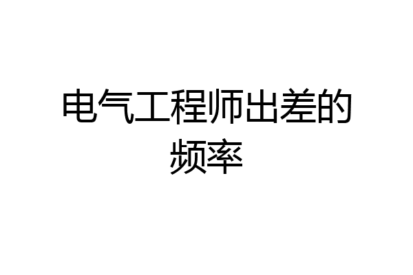 电气工程师出差的频率