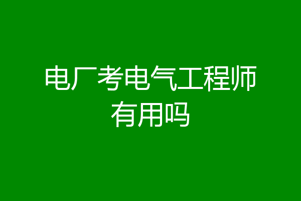 电厂考电气工程师有用吗