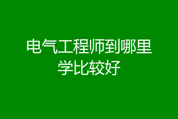 电气工程师到哪里学比较好