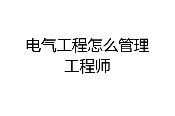 电气工程怎么管理工程师