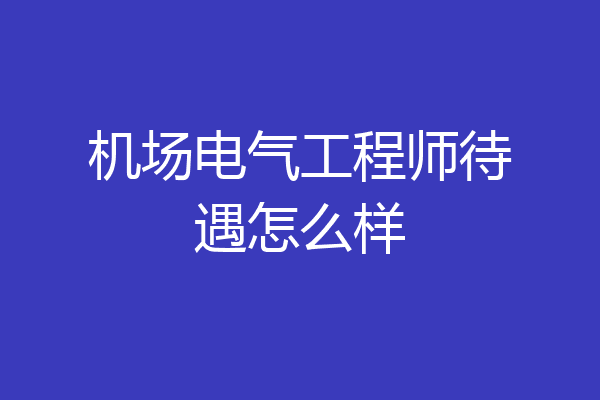 机场电气工程师待遇怎么样